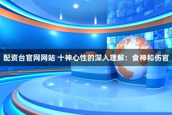 配资台官网网站 十神心性的深入理解：食神和伤官