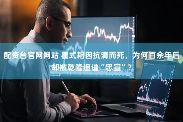 配资台官网网站 瞿式耜因抗清而死，为何百余年后却被乾隆追谥“忠宣”？