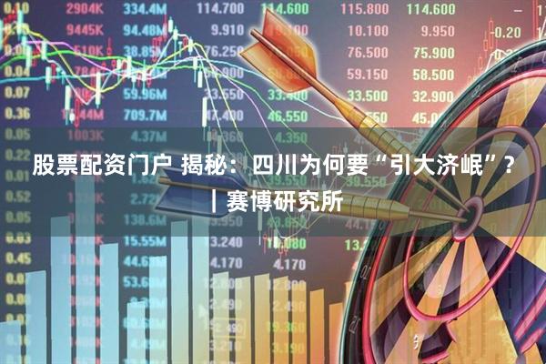 股票配资门户 揭秘：四川为何要“引大济岷”？｜赛博研究所