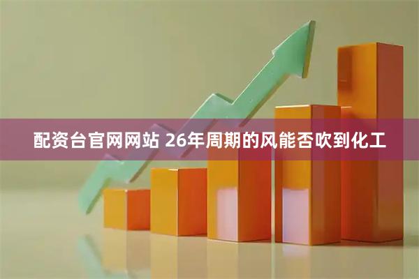 配资台官网网站 26年周期的风能否吹到化工