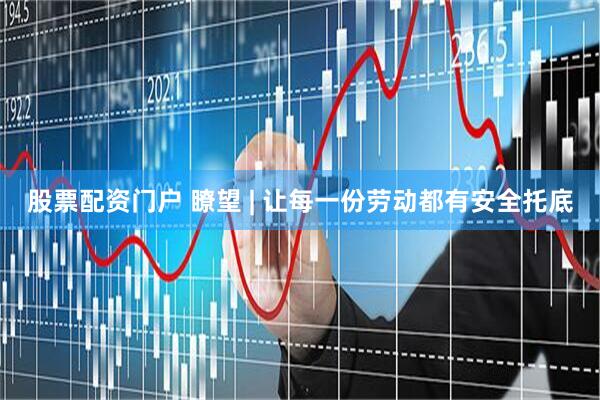 股票配资门户 瞭望 | 让每一份劳动都有安全托底