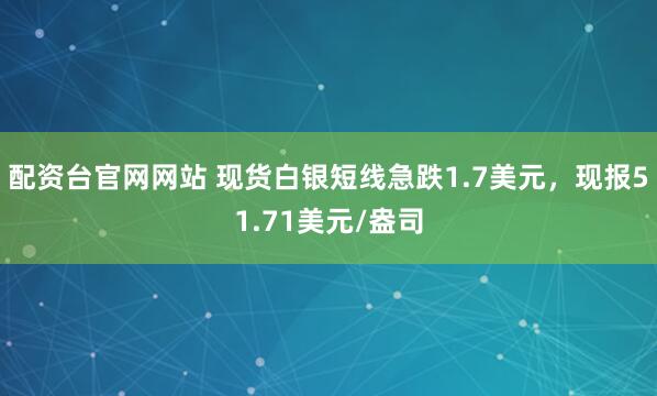 配资台官网网站 现货白银短线急跌1.7美元，现报51.71美元/盎司