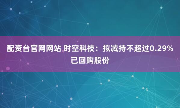 配资台官网网站 时空科技：拟减持不超过0.29%已回购股份