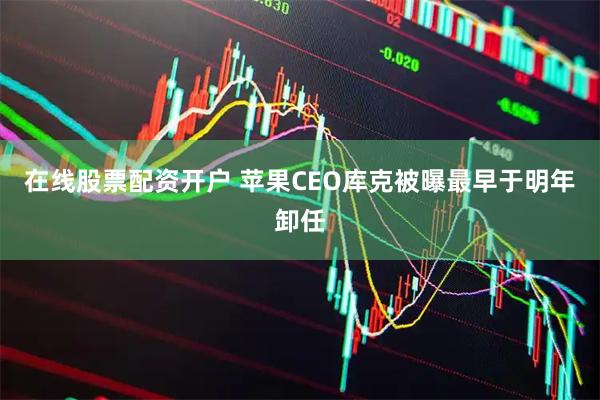 在线股票配资开户 苹果CEO库克被曝最早于明年卸任