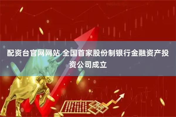 配资台官网网站 全国首家股份制银行金融资产投资公司成立
