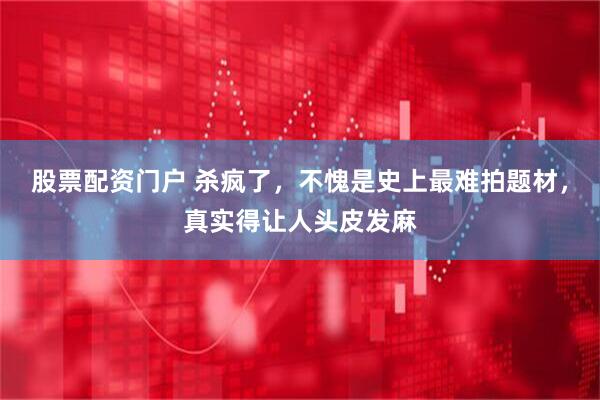 股票配资门户 杀疯了，不愧是史上最难拍题材，真实得让人头皮发麻