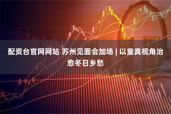 配资台官网网站 苏州见面会加场 | 以童真视角治愈冬日乡愁