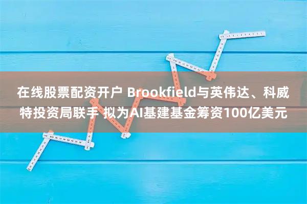 在线股票配资开户 Brookfield与英伟达、科威特投资局联手 拟为AI基建基金筹资100亿美元