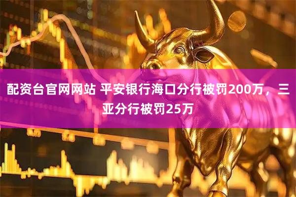 配资台官网网站 平安银行海口分行被罚200万，三亚分行被罚25万