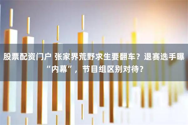 股票配资门户 张家界荒野求生要翻车？退赛选手曝“内幕”，节目组区别对待？
