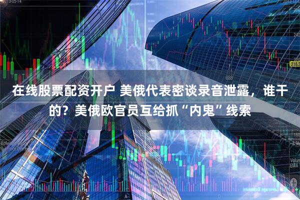 在线股票配资开户 美俄代表密谈录音泄露，谁干的？美俄欧官员互给抓“内鬼”线索