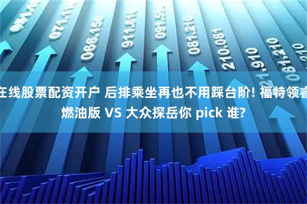 在线股票配资开户 后排乘坐再也不用踩台阶! 福特领睿燃油版 VS 大众探岳你 pick 谁?