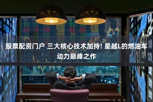 股票配资门户 三大核心技术加持! 星越L的燃油车动力巅峰之作