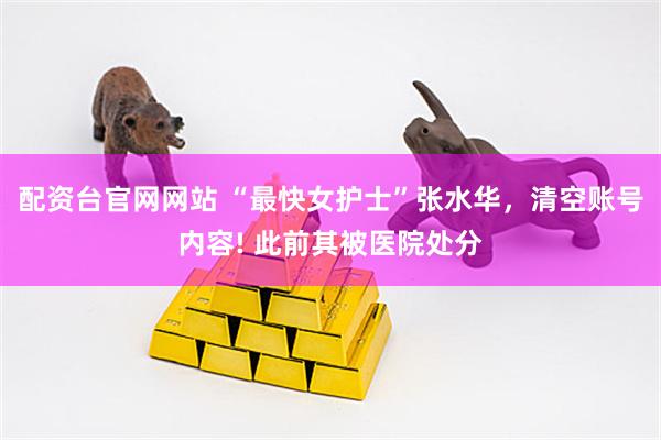 配资台官网网站 “最快女护士”张水华，清空账号内容! 此前其被医院处分