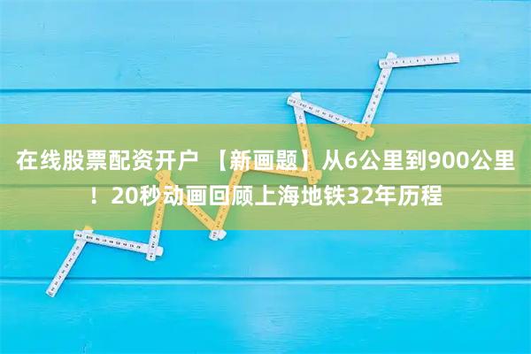 在线股票配资开户 【新画题】从6公里到900公里！20秒动画回顾上海地铁32年历程