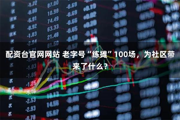 配资台官网网站 老字号“练摊”100场，为社区带来了什么？