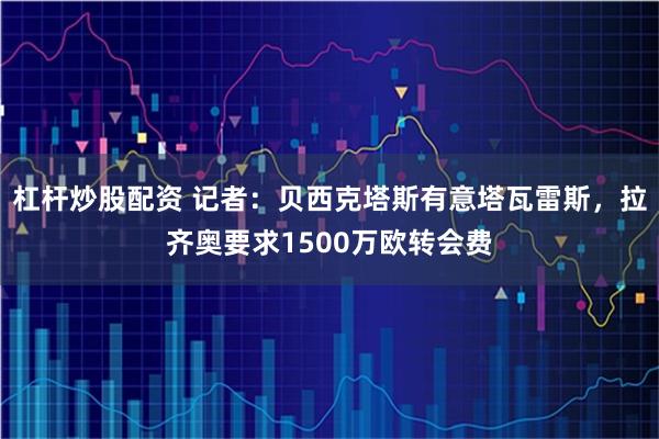杠杆炒股配资 记者：贝西克塔斯有意塔瓦雷斯，拉齐奥要求1500万欧转会费