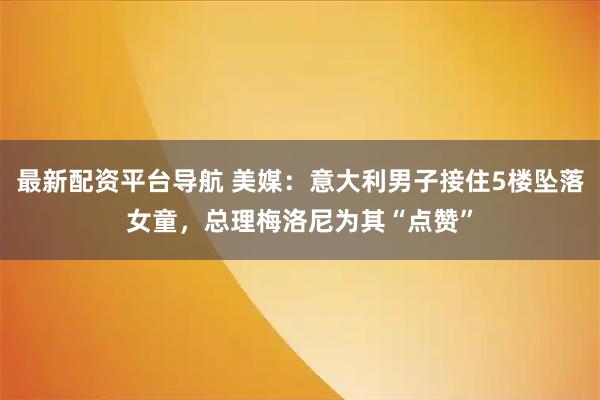 最新配资平台导航 美媒：意大利男子接住5楼坠落女童，总理梅洛尼为其“点赞”