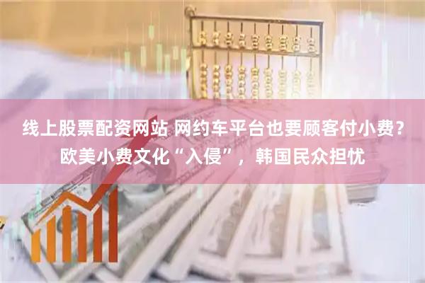 线上股票配资网站 网约车平台也要顾客付小费？欧美小费文化“入侵”，韩国民众担忧