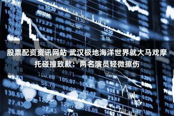 股票配资资讯网站 武汉极地海洋世界就大马戏摩托碰撞致歉：两名演员轻微擦伤
