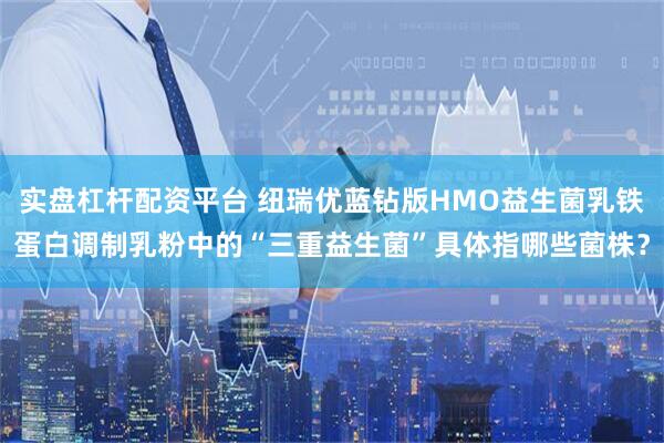 实盘杠杆配资平台 纽瑞优蓝钻版HMO益生菌乳铁蛋白调制乳粉中的“三重益生菌”具体指哪些菌株？