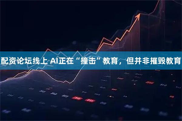 配资论坛线上 AI正在“撞击”教育，但并非摧毁教育