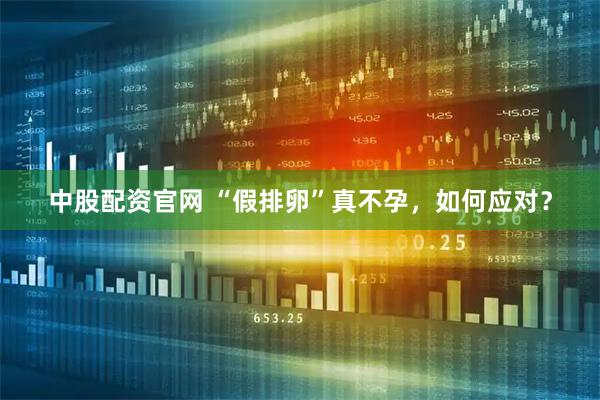 中股配资官网 “假排卵”真不孕，如何应对？