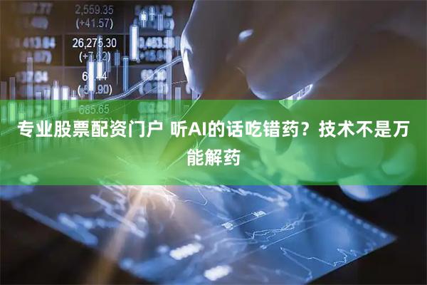 专业股票配资门户 听AI的话吃错药？技术不是万能解药