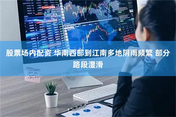 股票场内配资 华南西部到江南多地阴雨频繁 部分路段湿滑
