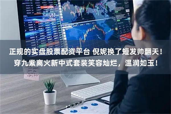 正规的实盘股票配资平台 倪妮换了短发帅翻天！穿九紫离火新中式套装笑容灿烂，温润如玉！