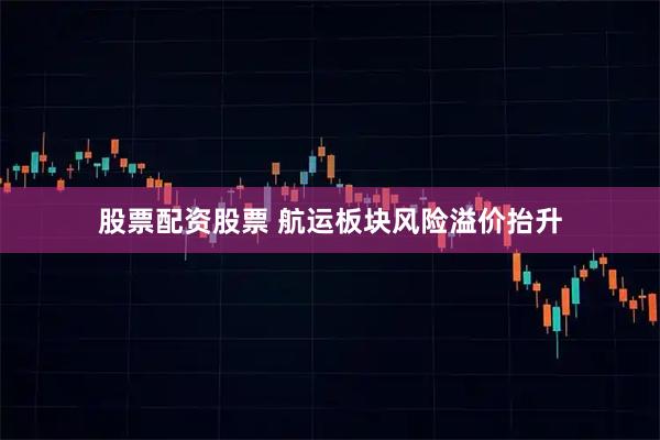 股票配资股票 航运板块风险溢价抬升