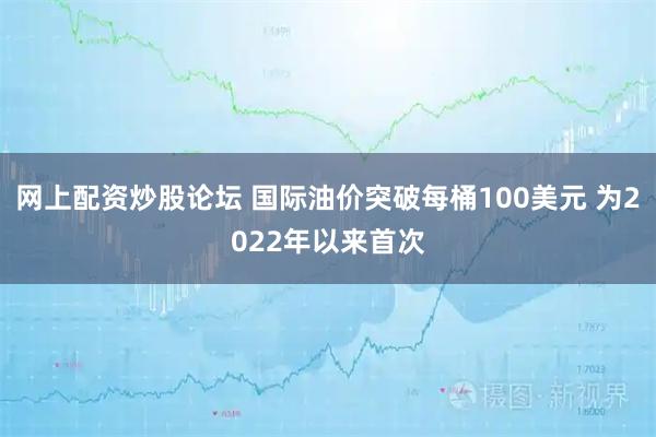 网上配资炒股论坛 国际油价突破每桶100美元 为2022年以来首次