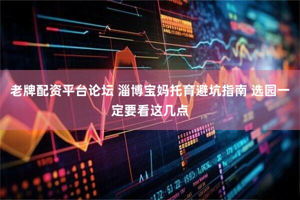 老牌配资平台论坛 淄博宝妈托育避坑指南 选园一定要看这几点