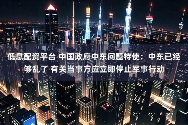 低息配资平台 中国政府中东问题特使：中东已经够乱了 有关当事方应立即停止军事行动