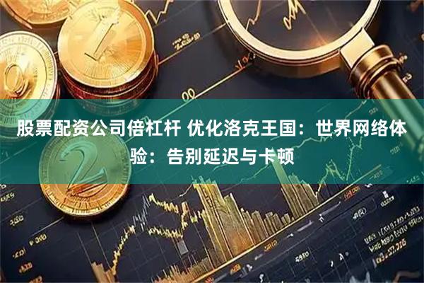 股票配资公司倍杠杆 优化洛克王国：世界网络体验：告别延迟与卡顿