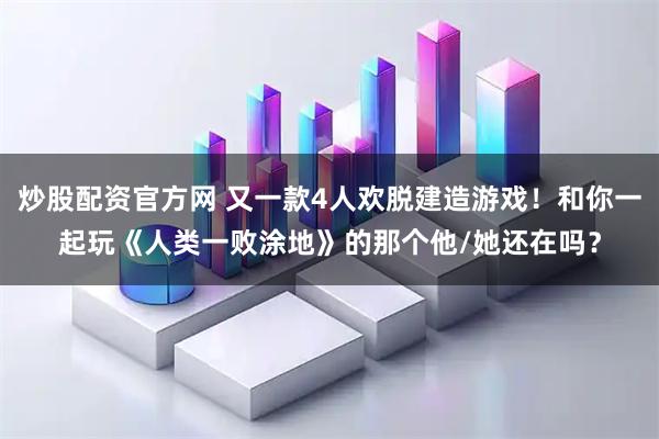 炒股配资官方网 又一款4人欢脱建造游戏！和你一起玩《人类一败涂地》的那个他/她还在吗？