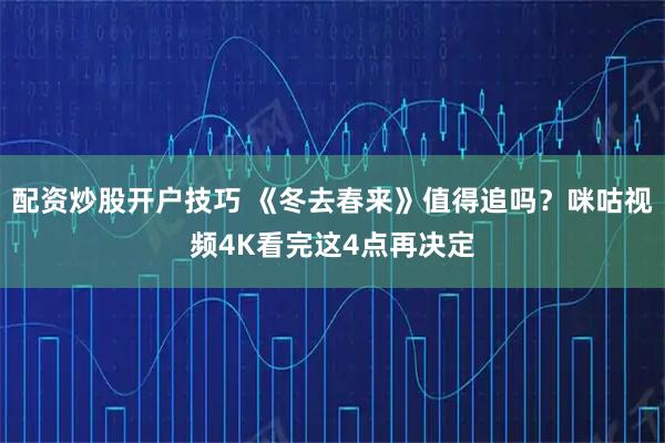 配资炒股开户技巧 《冬去春来》值得追吗？咪咕视频4K看完这4点再决定