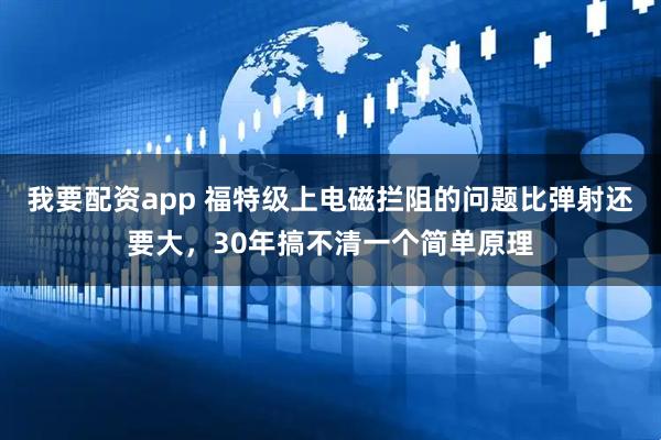 我要配资app 福特级上电磁拦阻的问题比弹射还要大，30年搞不清一个简单原理