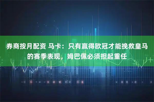 券商按月配资 马卡：只有赢得欧冠才能挽救皇马的赛季表现，姆巴佩必须担起重任