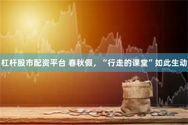 杠杆股市配资平台 春秋假，“行走的课堂”如此生动