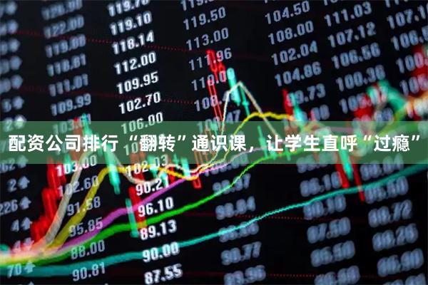 配资公司排行 “翻转”通识课，让学生直呼“过瘾”