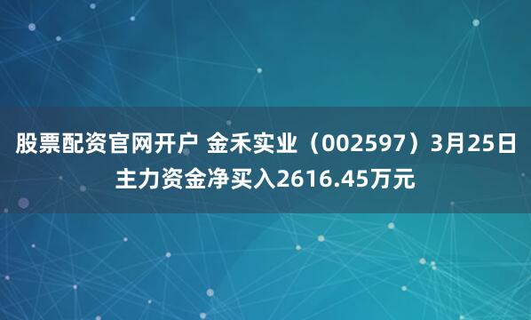 股票配资官网开户 金禾实业（002597）3月25日主力资金净买入2616.45万元