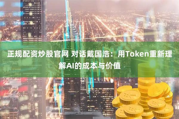 正规配资炒股官网 对话戴国浩：用Token重新理解AI的成本与价值