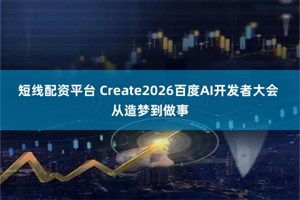 短线配资平台 Create2026百度AI开发者大会 从造梦到做事