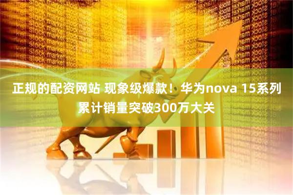 正规的配资网站 现象级爆款！华为nova 15系列累计销量突破300万大关