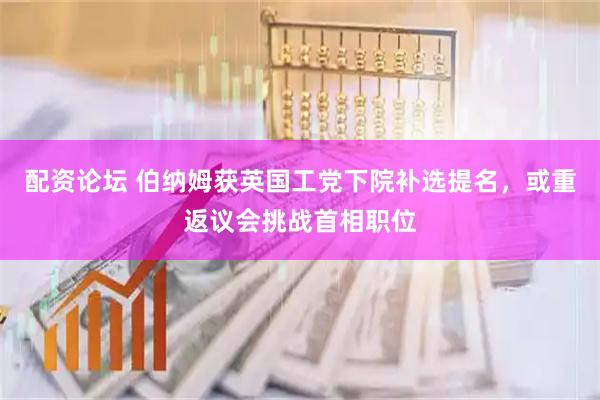 配资论坛 伯纳姆获英国工党下院补选提名，或重返议会挑战首相职位