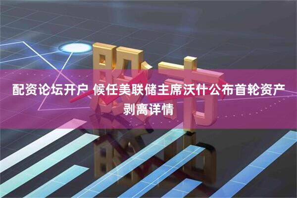 配资论坛开户 候任美联储主席沃什公布首轮资产剥离详情
