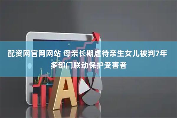 配资网官网网站 母亲长期虐待亲生女儿被判7年 多部门联动保护受害者