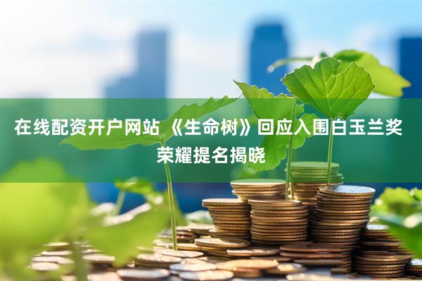 在线配资开户网站 《生命树》回应入围白玉兰奖 荣耀提名揭晓