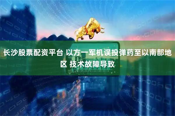 长沙股票配资平台 以方一军机误投弹药至以南部地区 技术故障导致